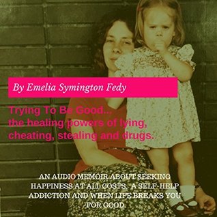 Read Online Trying to Be Good The Healing Powers of Lying, Cheating, Stealing, and Drugs - Emelia Symington Fedy | ePub