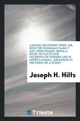 Read Online Among the Forest Trees: Or, How the Bushman Family Got Their Homes: Being a Book of Facts and Incidents of Pioneer Life in Upper Canada, Arranged in the Form of a Story - Joseph H. Hilts | ePub