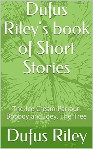 Full Download Dufus Riley's book of Short Stories: The Ice Cream Parlour. Bobboy and Joey. The Tree - Dufus Riley | PDF