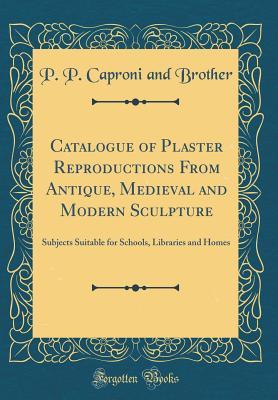 Read Catalogue of Plaster Reproductions from Antique, Medieval and Modern Sculpture: Subjects Suitable for Schools, Libraries and Homes (Classic Reprint) - P.P. Caproni and Brother file in PDF