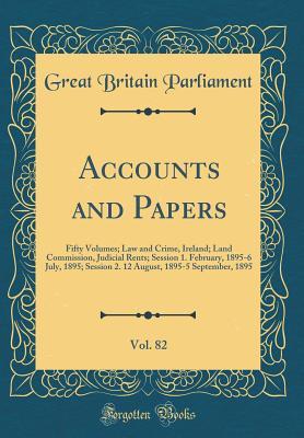 Read Accounts and Papers, Vol. 82: Fifty Volumes; Law and Crime, Ireland; Land Commission, Judicial Rents; Session 1. February, 1895-6 July, 1895; Session 2. 12 August, 1895-5 September, 1895 (Classic Reprint) - Great Britain Parliament file in PDF