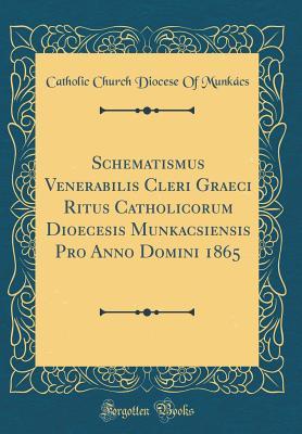 Full Download Schematismus Venerabilis Cleri Graeci Ritus Catholicorum Dioecesis Munkacsiensis Pro Anno Domini 1865 (Classic Reprint) - Catholic Church Diocese of Munkacs file in PDF