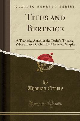 Read Online Titus and Berenice: A Tragedy, Acted at the Duke's Theatre; With a Farce Called the Cheats of Scapin (Classic Reprint) - Thomas Otway file in PDF