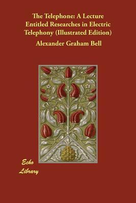 Full Download The Telephone: A Lecture Entitled Researches in Electric Telephony (Illustrated Edition) - Alexander Graham Bell | ePub