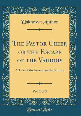 Full Download The Pastor Chief, or the Escape of the Vaudois, Vol. 1 of 3: A Tale of the Seventeenth Century (Classic Reprint) - Unknown file in PDF