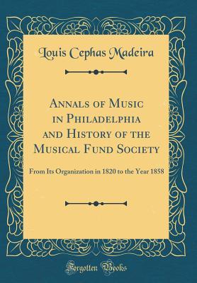 Download Annals of Music in Philadelphia and History of the Musical Fund Society: From Its Organization in 1820 to the Year 1858 (Classic Reprint) - Louis Cephas Madeira | ePub