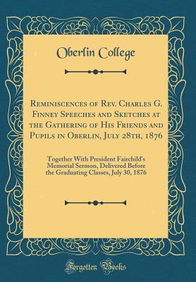 Full Download Reminiscences of Rev. Charles G. Finney Speeches and Sketches at the Gathering of His Friends and Pupils in Oberlin, July 28th, 1876: Together With President Fairchild's Memorial Sermon, Delivered Before the Graduating Classes, July 30, 1876 - Oberlin College file in PDF