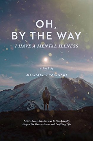 Read Online Oh, By The Way, I Have a Mental Illness: I Hate Being Bipolar, but It Has Actually Helped Me Have a Great and Fulfilling Life - Michael Trzcinski | ePub