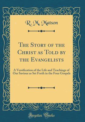 Read Online The Story of the Christ as Told by the Evangelists: A Versification of the Life and Teachings of Our Saviour as Set Forth in the Four Gospels (Classic Reprint) - R M Matson | PDF
