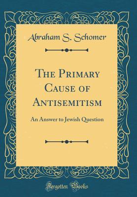 Read Online The Primary Cause of Antisemitism: An Answer to Jewish Question (Classic Reprint) - Abraham S Schomer | ePub