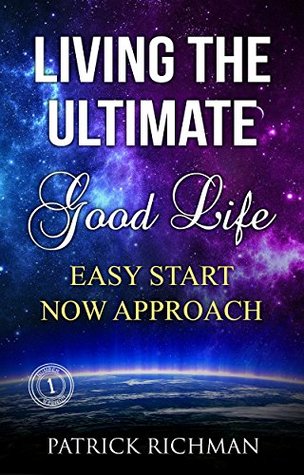 Full Download LIVING THE ULTIMATE GOOD LIFE: “EASY START NOW APPROACH To Ultimate Good Life - PATRICK RICHMAN | ePub