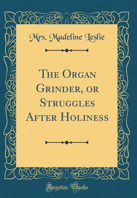 Full Download The Organ Grinder, or Struggles After Holiness (Classic Reprint) - Mrs Madeline Leslie file in PDF