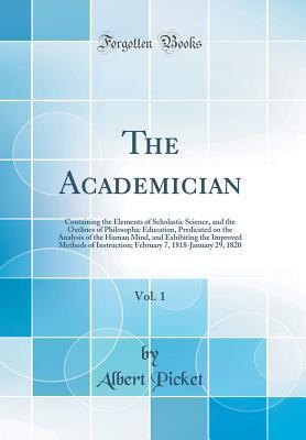Full Download The Academician, Vol. 1: Containing the Elements of Scholastic Science, and the Outlines of Philosophic Education, Predicated on the Analysis of the Human Mind, and Exhibiting the Improved Methods of Instruction; February 7, 1818-January 29, 1820 - Albert Picket file in PDF