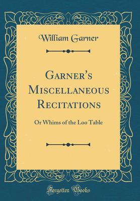Full Download Garner's Miscellaneous Recitations: Or Whims of the Loo Table (Classic Reprint) - William Garner file in ePub