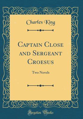 Full Download Captain Close and Sergeant Croesus: Two Novels (Classic Reprint) - Charles King | PDF