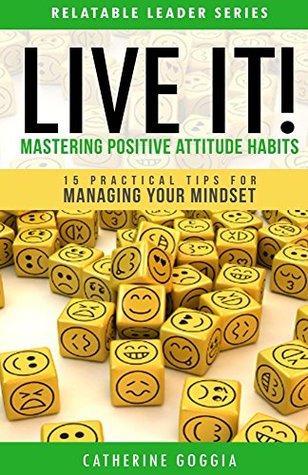 Read Online LIVE IT! Mastering Positive Attitude Habits: 15 Practical Tips For Managing Your Mindset (Relatable Leader Series) - Catherine Goggia | PDF