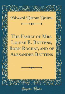 Read The Family of Mrs. Louise E. Bettens, Born Rochat, and of Alexander Bettens (Classic Reprint) - Edward Detraz Bettens | ePub