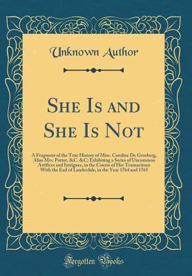Read Online She Is and She Is Not: A Fragment of the True History of Miss. Caroline de Grosberg, Alias Mrs. Potter, &c. &c; Exhibiting a Series of Uncommon Artifices and Intrigues, in the Course of Her Transactions with the Earl of Lauderdale, in the Year 1764 and 17 - Unknown | ePub