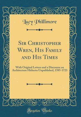 Read Sir Christopher Wren, His Family and His Times: With Original Letters and a Discourse on Architecture Hitherto Unpublished, 1585-1723 (Classic Reprint) - Lucy Phillimore | ePub