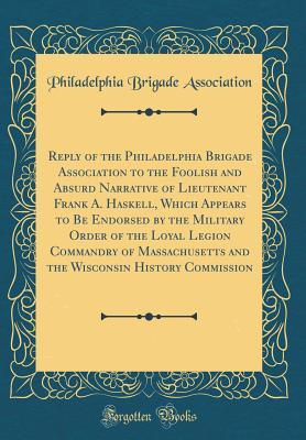 Read Online Reply of the Philadelphia Brigade Association to the Foolish and Absurd Narrative of Lieutenant Frank A. Haskell, Which Appears to Be Endorsed by the Military Order of the Loyal Legion Commandry of Massachusetts and the Wisconsin History Commission - Philadelphia Brigade Association file in ePub