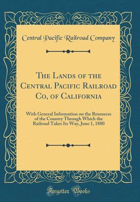 Read Online The Lands of the Central Pacific Railroad Co, of California: With General Information on the Resources of the Country Through Which the Railroad Takes Its Way, June 1, 1880 (Classic Reprint) - Central Pacific Railroad Company | PDF