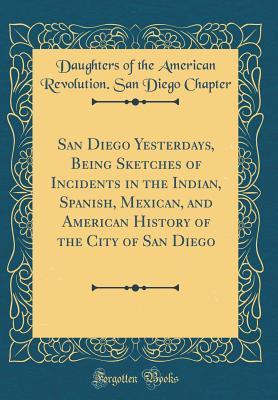 Full Download San Diego Yesterdays, Being Sketches of Incidents in the Indian, Spanish, Mexican, and American History of the City of San Diego (Classic Reprint) - Daughters of the American Revolution file in PDF