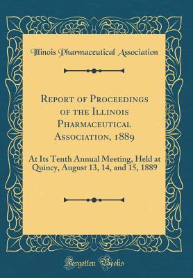Full Download Report of Proceedings of the Illinois Pharmaceutical Association, 1889: At Its Tenth Annual Meeting, Held at Quincy, August 13, 14, and 15, 1889 (Classic Reprint) - Illinois Pharmaceutical Association file in ePub