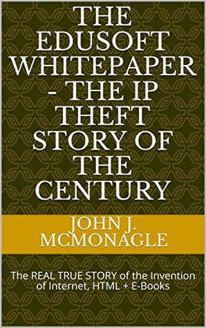 Full Download The EduSoft Whitepaper - The IP Theft Story of The Century: The REAL TRUE STORY of the Invention of Internet, HTML   E-Books - John J. McMonagle file in PDF