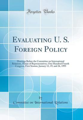 Read Online Evaluating U. S. Foreign Policy: Hearings Before the Committee on International Relations, House of Representatives, One Hundred Fourth Congress, First Session, January 12, 19, and 26, 1995 (Classic Reprint) - Committee on International Relations file in ePub