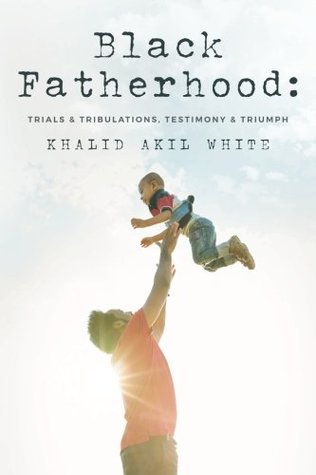 Read Black Fatherhood: Trials & Tribulations, Testimony & Triumph - Khalid Akil White file in ePub