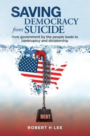 Read Saving Democracy From Suicide: How government by the people leads to bankruptcy and dictatorship. - Robert H Lee file in PDF