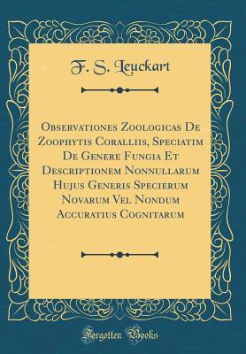 Full Download Observationes Zoologicas de Zoophytis Coralliis, Speciatim de Genere Fungia Et Descriptionem Nonnullarum Hujus Generis Specierum Novarum Vel Nondum Accuratius Cognitarum (Classic Reprint) - F S Leuckart | PDF