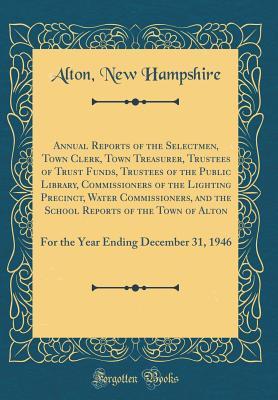 Read Online Annual Reports of the Selectmen, Town Clerk, Town Treasurer, Trustees of Trust Funds, Trustees of the Public Library, Commissioners of the Lighting Precinct, Water Commissioners, and the School Reports of the Town of Alton: For the Year Ending December 31 - Alton New Hampshire | ePub