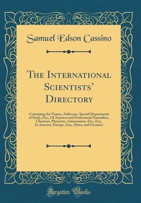 Full Download The International Scientists' Directory: Containing the Names, Addresses, Special Departments of Study, Etc;, of Amateur and Professional Naturalists, Chemists, Physicists, Astronomers, Etc;, Etc;, in America, Europe, Asia, Africa, and Oceanica - Samuel Edson Cassino | ePub