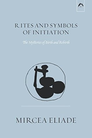 Read Online Rites and Symbols of Initiation: The Mysteries of Birth and Rebirth - Mircea Eliade | PDF