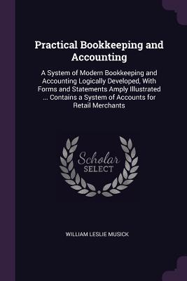 Read Online Practical Bookkeeping and Accounting: A System of Modern Bookkeeping and Accounting Logically Developed, with Forms and Statements Amply Illustrated  Contains a System of Accounts for Retail Merchants - William Leslie Musick file in PDF