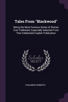 Read Online Tales from Blackwood: Being the Most Famous Series of Stories Ever Published, Especially Selected from That Celebrated English Publication - Chalmers Roberts file in PDF