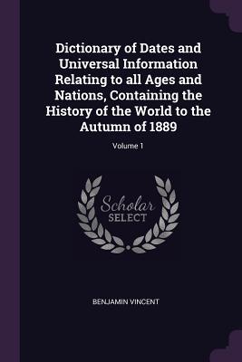 Read Dictionary of Dates and Universal Information Relating to All Ages and Nations, Containing the History of the World to the Autumn of 1889; Volume 1 - Benjamin Vincent | PDF