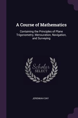 Download A Course of Mathematics: Containing the Principles of Plane Trigonometry, Mensuration, Navigation, and Surveying - Jeremiah Day file in PDF