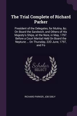 Read Online The Trial Complete of Richard Parker: President of the Delegates, for Mutiny, &c. on Board the Sandwich, and Others of His Majesty's Ships, at the Nore, in May, 1797. Before a Court Martial Held on Board the Neptune  on Thursday, 22d June, 1797, and Fo - Richard Parker file in ePub