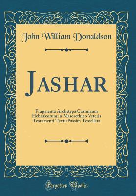 Full Download Jashar: Fragmenta Archetypa Carminum Hebraicorum in Masorethico Veteris Testamenti Textu Passim Tessellata (Classic Reprint) - John William Donaldson | PDF