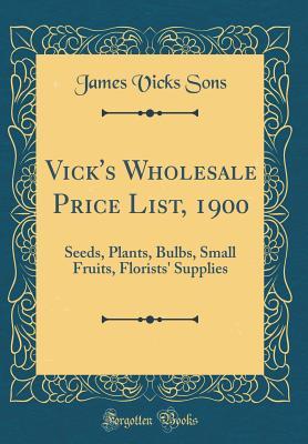 Read Online Vick's Wholesale Price List, 1900: Seeds, Plants, Bulbs, Small Fruits, Florists' Supplies (Classic Reprint) - James Vicks Sons file in PDF