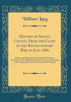 Read Online History of Seneca County, from the Close of the Revolutionary War to July, 1880: Embracing Many Personal Sketches of Pioneers, Anecdotes, and Faithful Descriptions of Events Pertaining to the Organization of the County and Its Progress (Classic Reprint) - William Lang | PDF