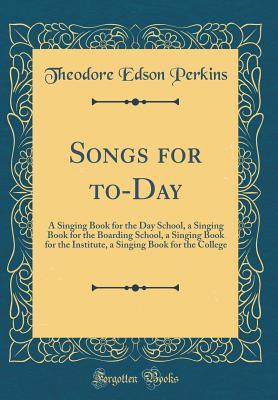 Read Songs for To-Day: A Singing Book for the Day School, a Singing Book for the Boarding School, a Singing Book for the Institute, a Singing Book for the College (Classic Reprint) - Theodore Edson Perkins | ePub