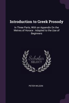 Download Introduction to Greek Prosody: In Three Parts, with an Appendix on the Metres of Horace: Adapted to the Use of Beginners - Peter Wilson | ePub