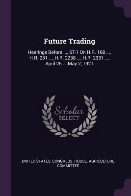 Read Future Trading: Hearings Before , 67-1 on H.R. 168 , H.R. 231 , H.R. 2238 , H.R. 2331 , April 25  May 2, 1921 - United States Congress House Agricult | PDF