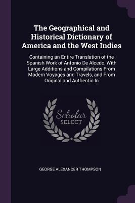 Read Online The Geographical and Historical Dictionary of America and the West Indies: Containing an Entire Translation of the Spanish Work of Antonio de Alcedo, with Large Additions and Compilations from Modern Voyages and Travels, and from Original and Authentic in - George Alexander Thompson file in PDF