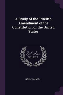Full Download A Study of the Twelfth Amendment of the Constitution of the United States - Lolabel House file in PDF