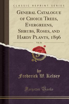 Read General Catalogue of Choice Trees, Evergreens, Shrubs, Roses, and Hardy Plants, 1896, Vol. 36 (Classic Reprint) - Frederick W Kelsey | ePub