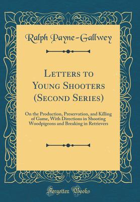 Read Letters to Young Shooters (Second Series): On the Production, Preservation, and Killing of Game, with Directions in Shooting Woodpigeons and Breaking in Retrievers (Classic Reprint) - Ralph Payne-Gallwey | PDF
